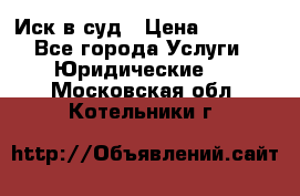 Иск в суд › Цена ­ 1 500 - Все города Услуги » Юридические   . Московская обл.,Котельники г.